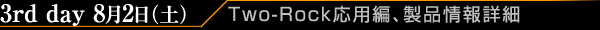 3rd day 8月2日（土）/Two-Rock応用編、製品情報詳細