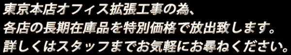 東京本店オフィス拡張工事の為、各店舗の長期在庫品を特別価格で放出致します! どしどし各店舗のスタッフまでお声がけください。個別のご商談大歓迎です! TEL:092-262-0124 TEL:03-3721-1721